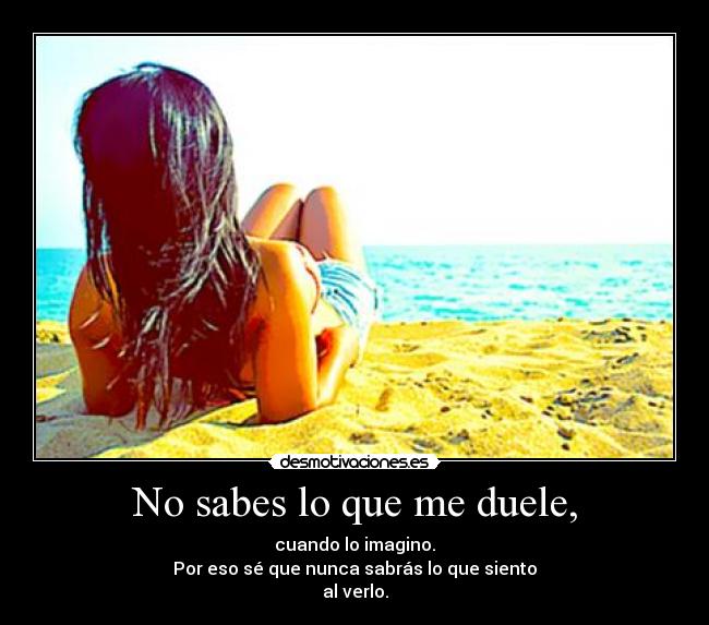 No sabes lo que me duele, -