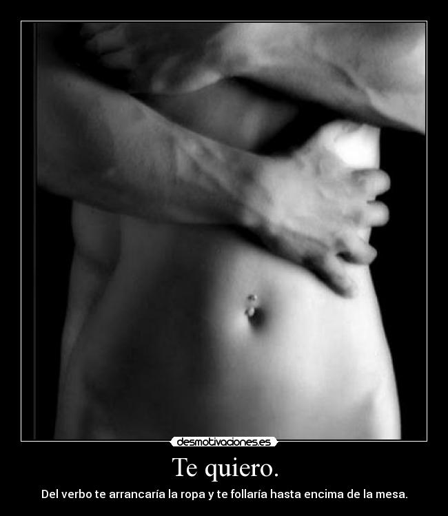 Te quiero. - Del verbo te arrancaría la ropa y te follaría hasta encima de la mesa.