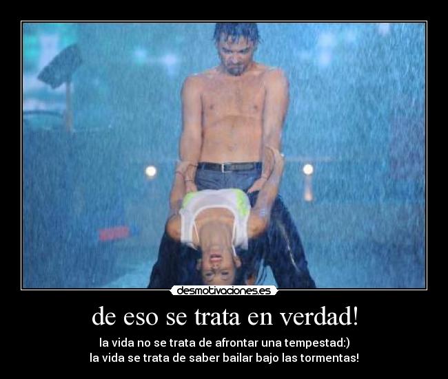 de eso se trata en verdad! - la vida no se trata de afrontar una tempestad:)
la vida se trata de saber bailar bajo las tormentas! ♥
