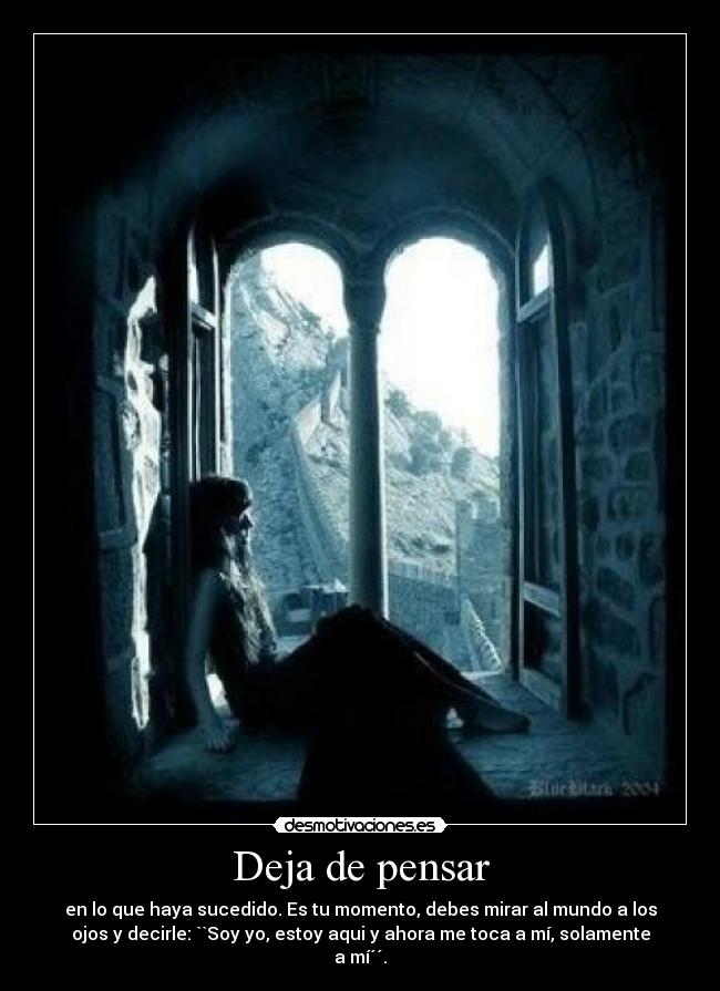 Deja de pensar - en lo que haya sucedido. Es tu momento, debes mirar al mundo a los
ojos y decirle: ``Soy yo, estoy aqui y ahora me toca a mí, solamente
a mí´´.