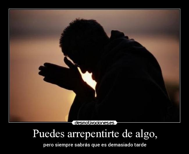 Puedes arrepentirte de algo, -