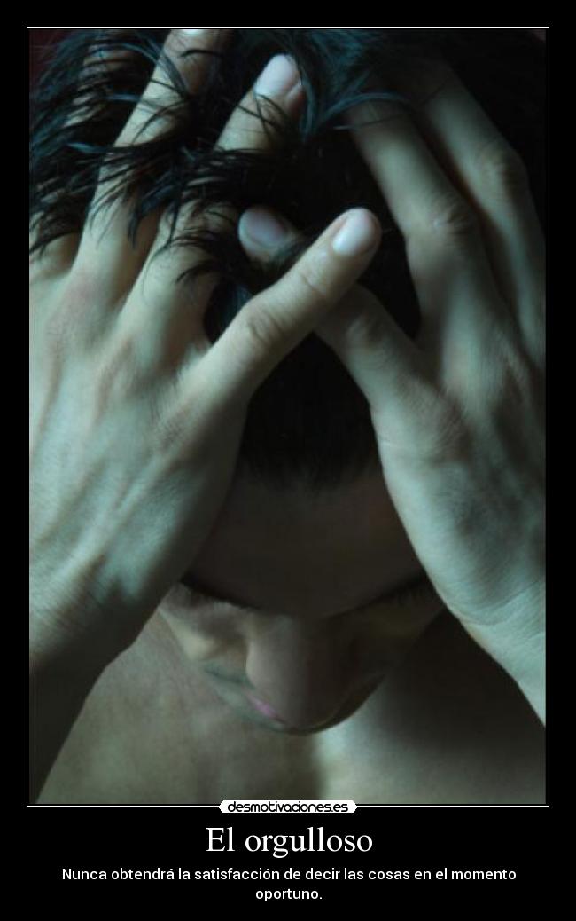 El orgulloso - Nunca obtendrá la satisfacción de decir las cosas en el momento oportuno.
