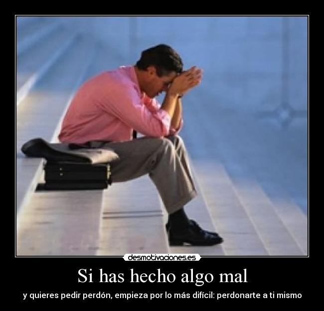 Si has hecho algo mal - y quieres pedir perdón, empieza por lo más difícil: perdonarte a ti mismo