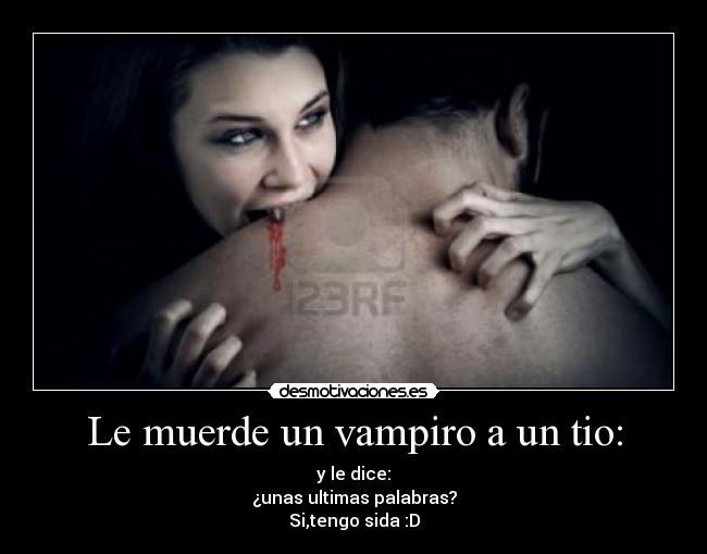 Le muerde un vampiro a un tio: - y le dice:
¿unas ultimas palabras?
Si,tengo sida :D
