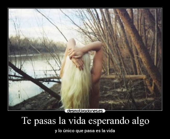 Te pasas la vida esperando algo - y lo único que pasa es la vida