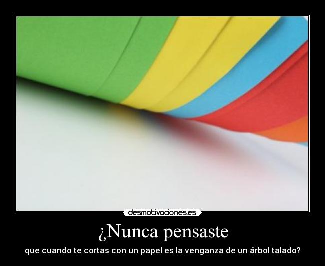 ¿Nunca pensaste - que cuando te cortas con un papel es la venganza de un árbol talado?