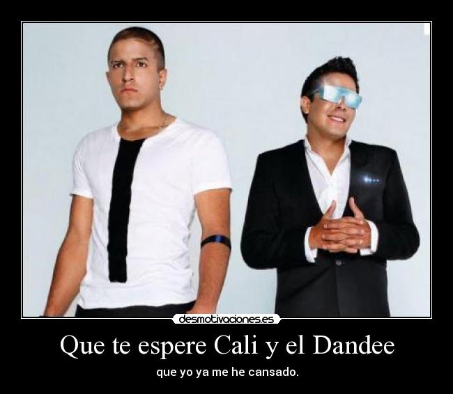 Que te espere Cali y el Dandee - que yo ya me he cansado.