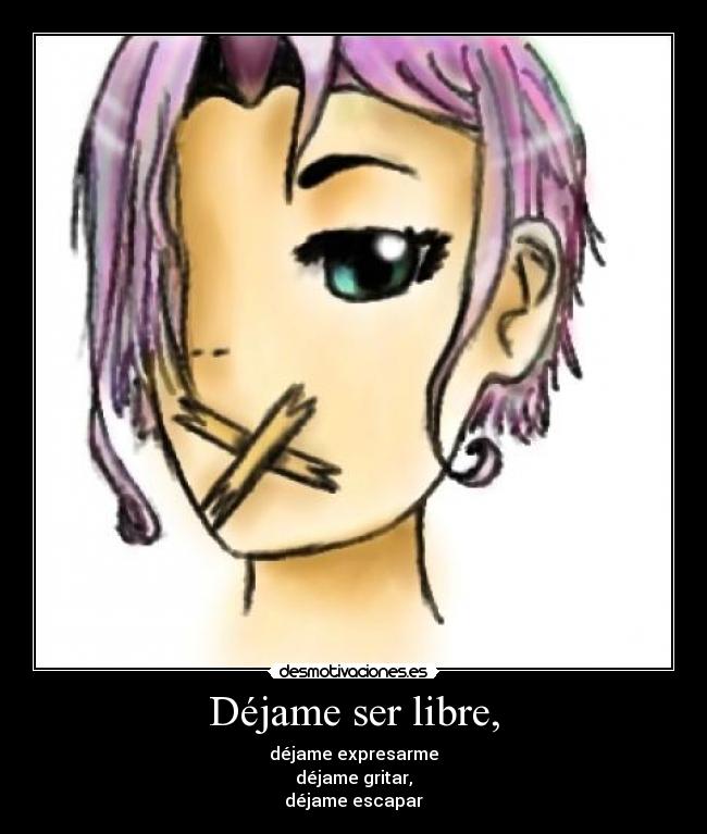 Déjame ser libre, - déjame expresarme
déjame gritar,
déjame escapar