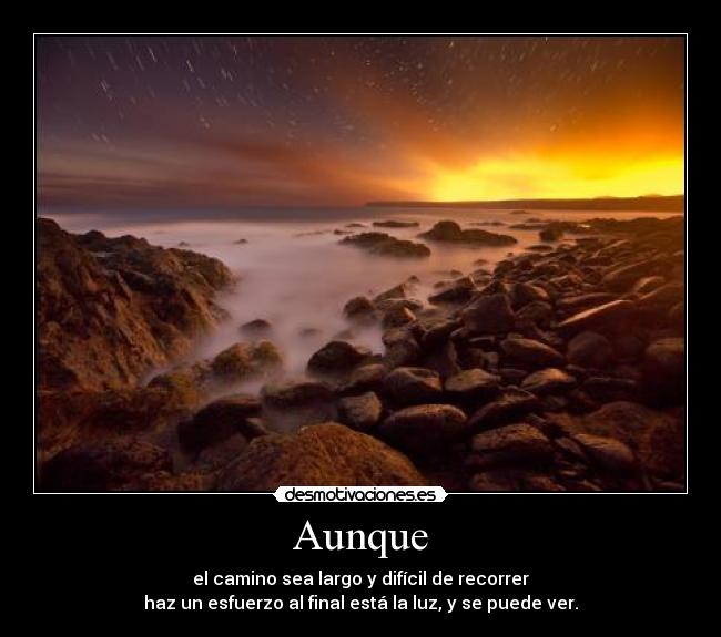 Aunque - el camino sea largo y difícil de recorrer
haz un esfuerzo al final está la luz, y se puede ver.