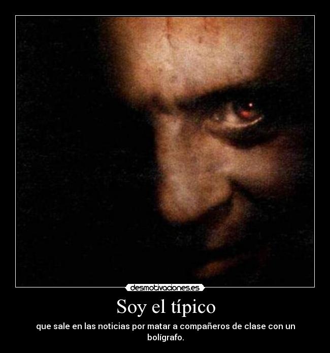 Soy el típico - que sale en las noticias por matar a compañeros de clase con un bolígrafo.