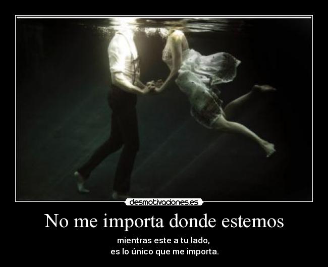No me importa donde estemos - mientras este a tu lado,
es lo único que me importa.