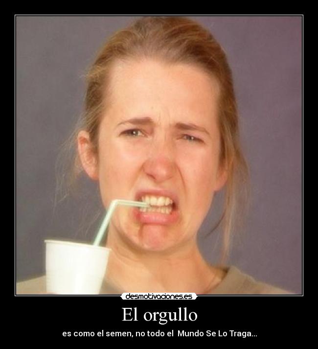 El orgullo - es como el semen, no todo el Mundo Se Lo Traga...