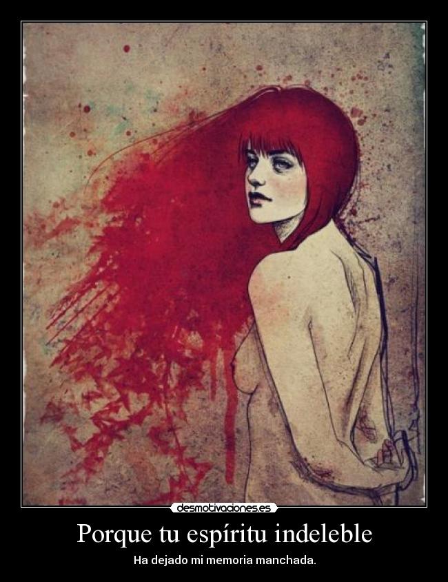 Porque tu espíritu indeleble - Ha dejado mi memoria manchada.