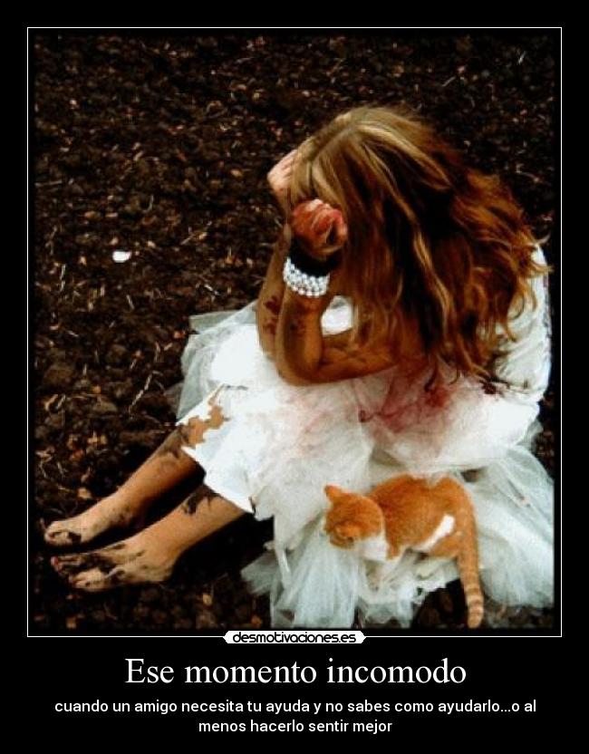 Ese momento incomodo - cuando un amigo necesita tu ayuda y no sabes como ayudarlo...o al
menos hacerlo sentir mejor