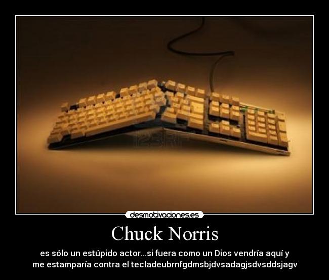 Chuck Norris - es sólo un estúpido actor...si fuera como un Dios vendría aquí y
me estamparía contra el tecladeubrnfgdmsbjdvsadagjsdvsddsjagv