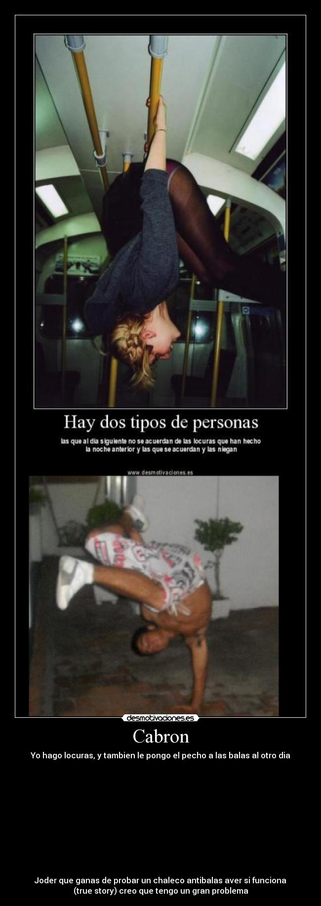 Cabron - Yo hago locuras, y tambien le pongo el pecho a las balas al otro dia
Joder que ganas de probar un chaleco antibalas aver si funciona
(true story) creo que tengo un gran problema