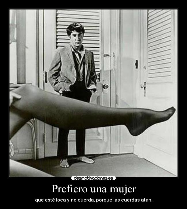 Prefiero una mujer - que esté loca y no cuerda, porque las cuerdas atan.