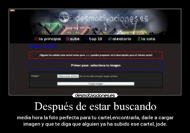 Después de estar buscando - media hora la foto perfecta para tu cartel,encontrarla, darle a cargar
imagen y que te diga que alguien ya ha subido ese cartel, jode.
