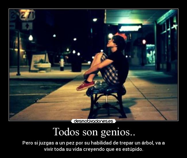 Todos son genios.. - Pero si juzgas a un pez por su habilidad de trepar un árbol, va a
vivir toda su vida creyendo que es estúpido.