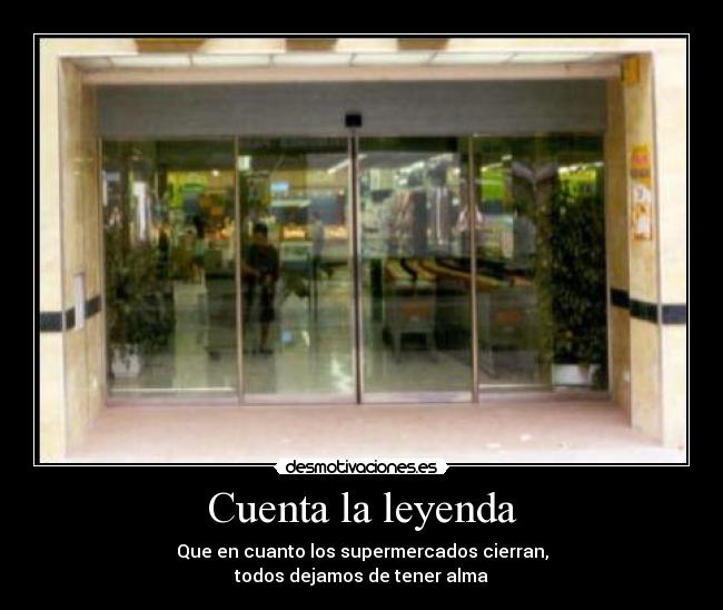 Cuenta la leyenda - Que en cuanto los supermercados cierran,
todos dejamos de tener alma