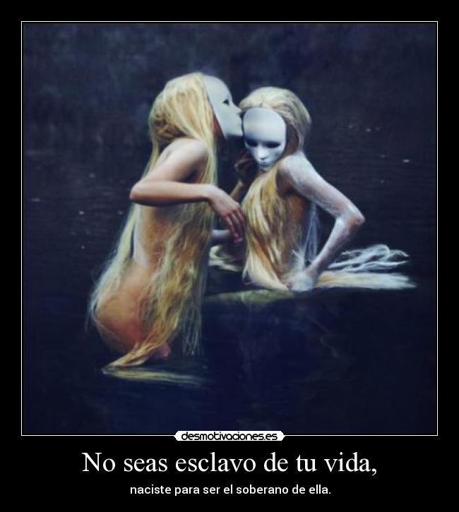 No seas esclavo de tu vida, - naciste para ser el soberano de ella.