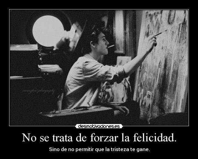 No se trata de forzar la felicidad. - Sino de no permitir que la tristeza te gane.