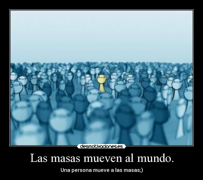 Las masas mueven al mundo. - Una persona mueve a las masas;)