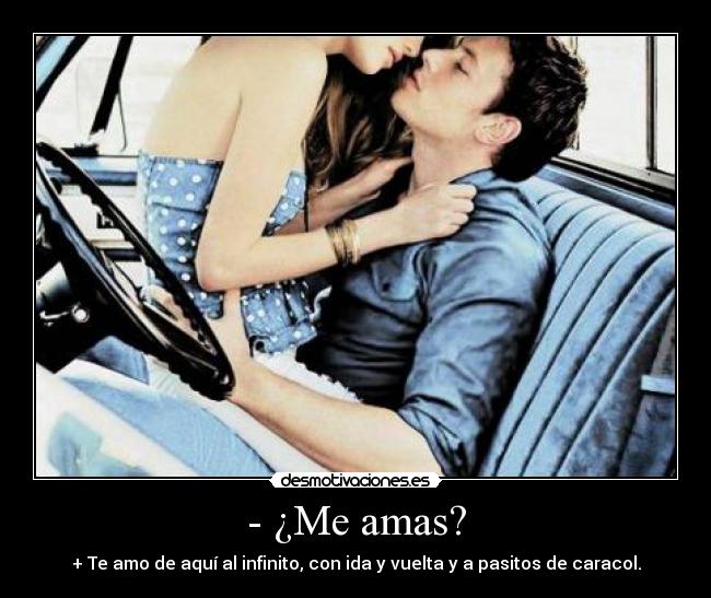 - ¿Me amas? - + Te amo de aquí al infinito, con ida y vuelta y a pasitos de caracol.