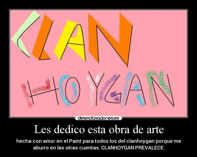 Les dedico esta obra de arte - hecha con amor en el Paint para todos los del clanhoygan porque me
aburro en las otras cuentas. CLANHOYGAN PREVALECE.