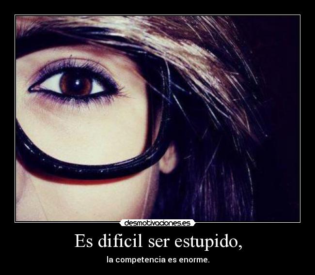 Es dificil ser estupido, -