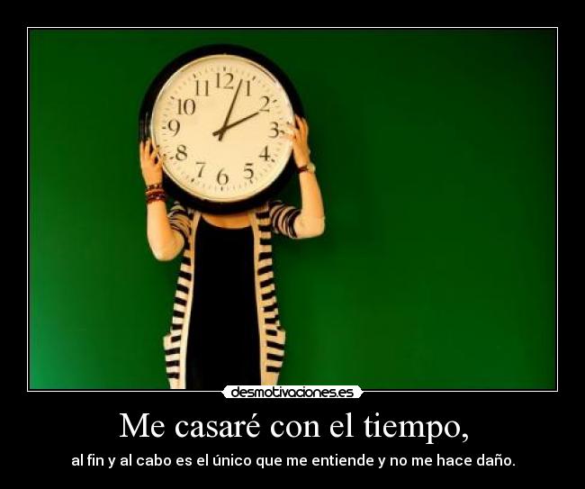 Me casaré con el tiempo, - al fin y al cabo es el único que me entiende y no me hace daño.