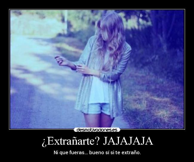 ¿Extrañarte? JAJAJAJA - Ni que fueras... bueno sí si te extraño.