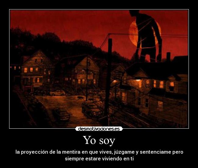 Yo soy - la proyección de la mentira en que vives, júzgame y sentenciame pero
siempre estare viviendo en ti