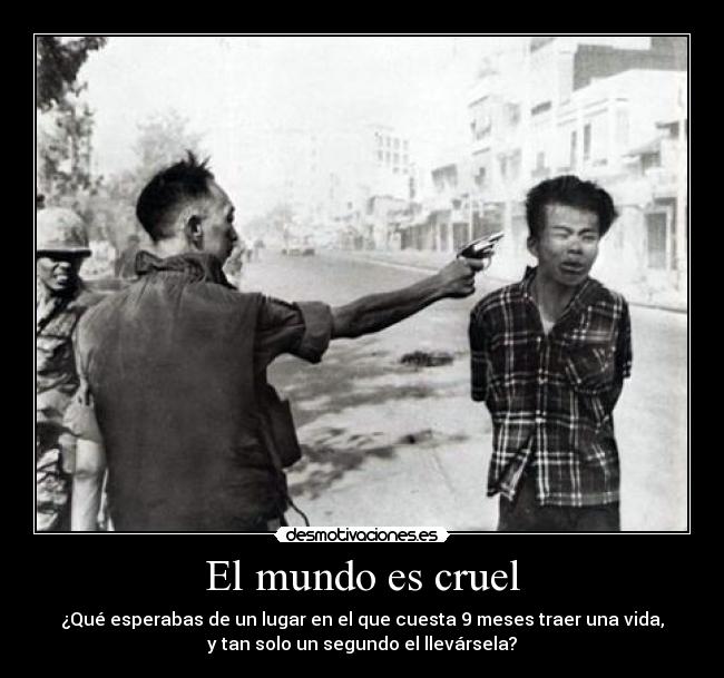 El mundo es cruel - ¿Qué esperabas de un lugar en el que cuesta 9 meses traer una vida,
y tan solo un segundo el llevársela?