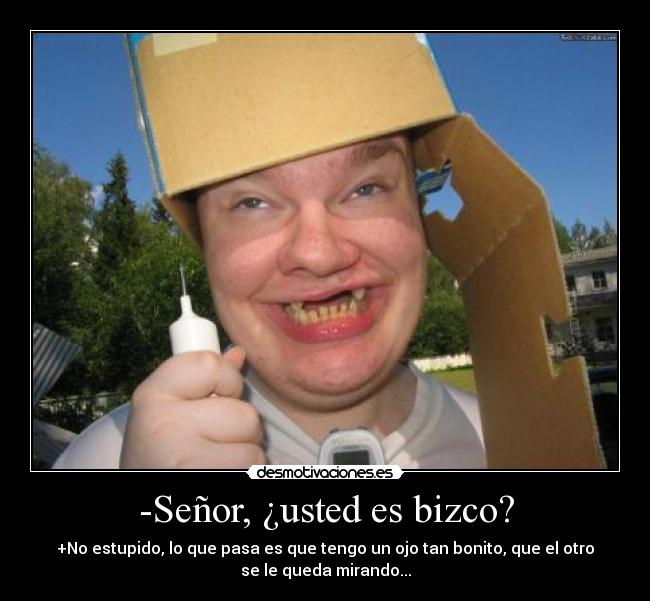-Señor, ¿usted es bizco? - +No estupido, lo que pasa es que tengo un ojo tan bonito, que el otro
se le queda mirando...
