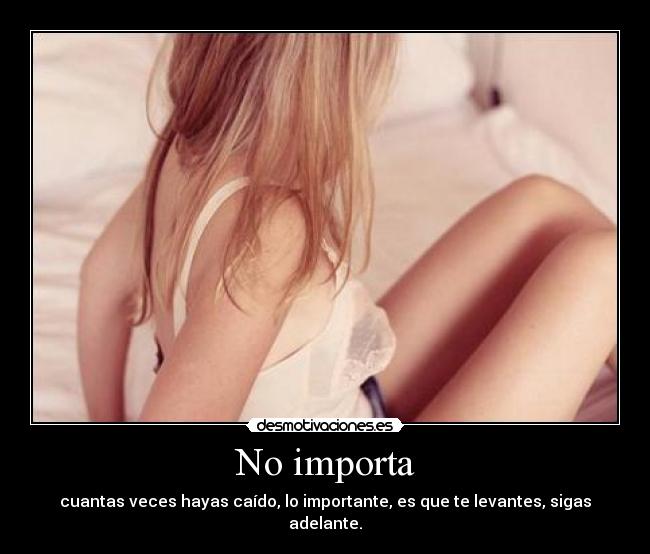 No importa - cuantas veces hayas caído, lo importante, es que te levantes, sigas adelante.