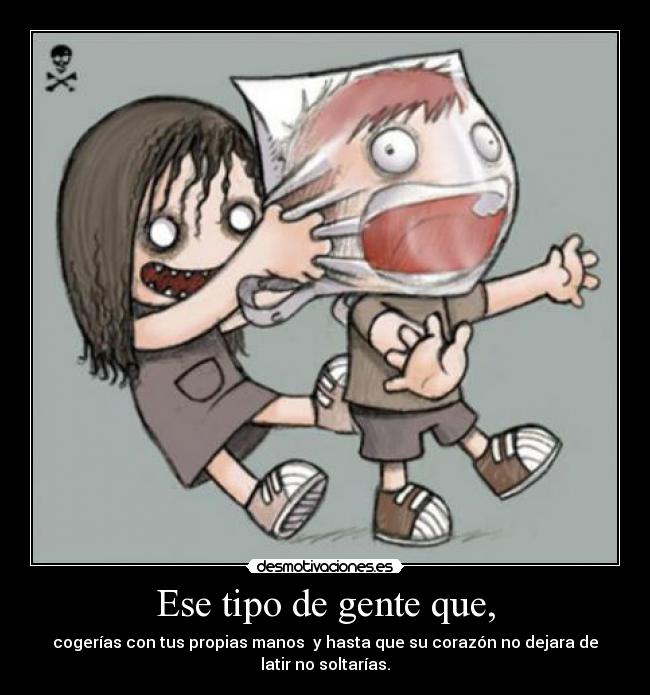 Ese tipo de gente que, - cogerías con tus propias manos y hasta que su corazón no dejara de
latir no soltarías.