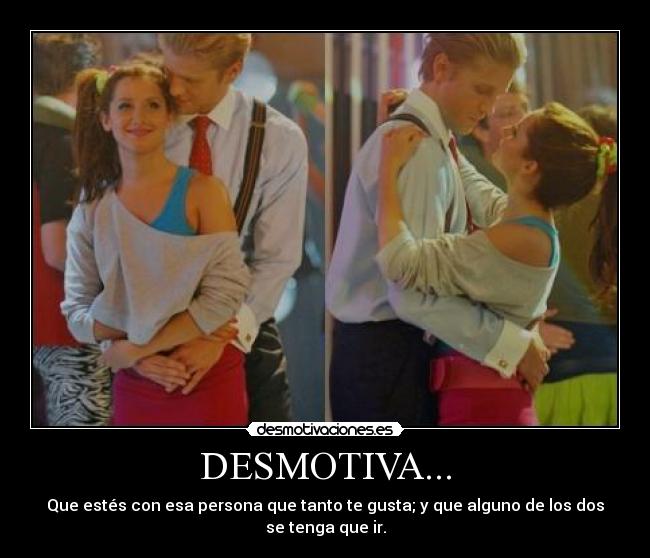 DESMOTIVA... - Que estés con esa persona que tanto te gusta; y que alguno de los dos se tenga que ir.