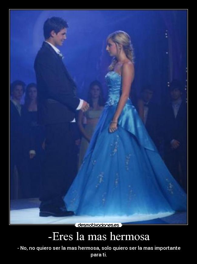 -Eres la mas hermosa - - No, no quiero ser la mas hermosa, solo quiero ser la mas importante para ti.