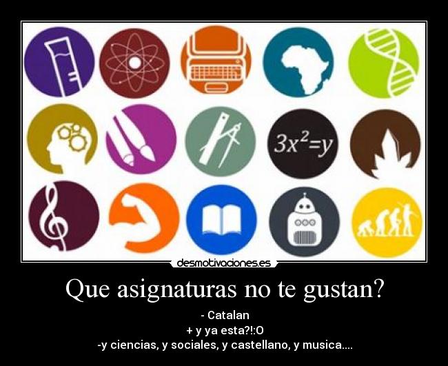 Que asignaturas no te gustan? - - Catalan
+ y ya esta?!:O
-y ciencias, y sociales, y castellano, y musica....