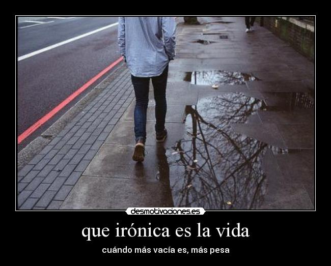 que irónica es la vida - cuándo más vacía es, más pesa