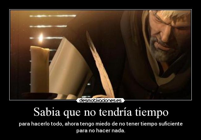 Sabia que no tendría tiempo - para hacerlo todo, ahora tengo miedo de no tener tiempo suficiente
para no hacer nada.