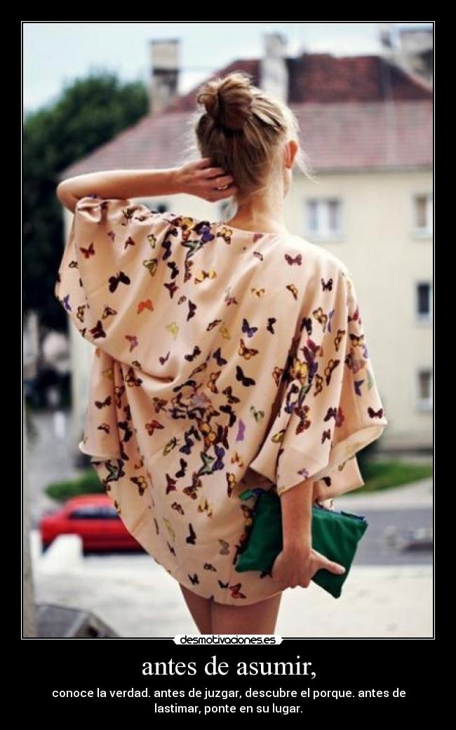 antes de asumir, - conoce la verdad. antes de juzgar, descubre el porque. antes de
lastimar, ponte en su lugar.