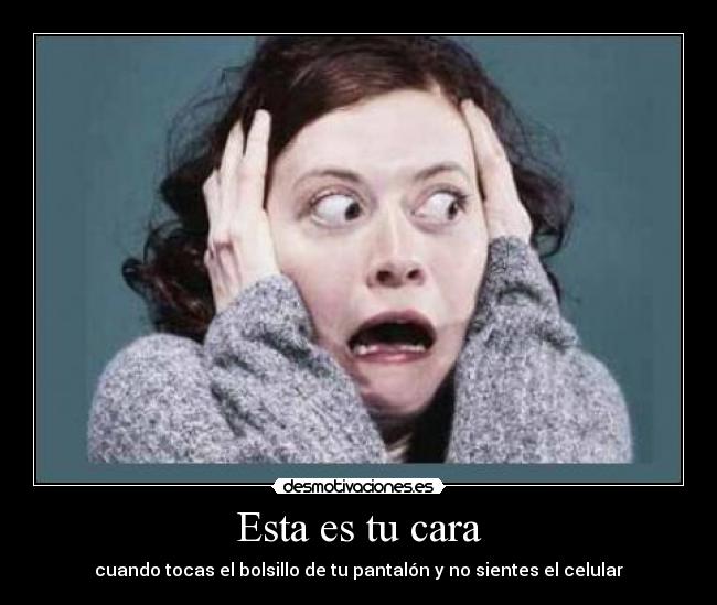 Esta es tu cara - cuando tocas el bolsillo de tu pantalón y no sientes el celular