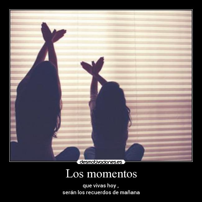 Los momentos - que vivas hoy ,
serán los recuerdos de mañana
