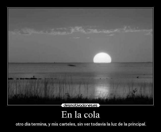 En la cola - otro día termina, y mis carteles, sin ver todavía la luz de la principal.