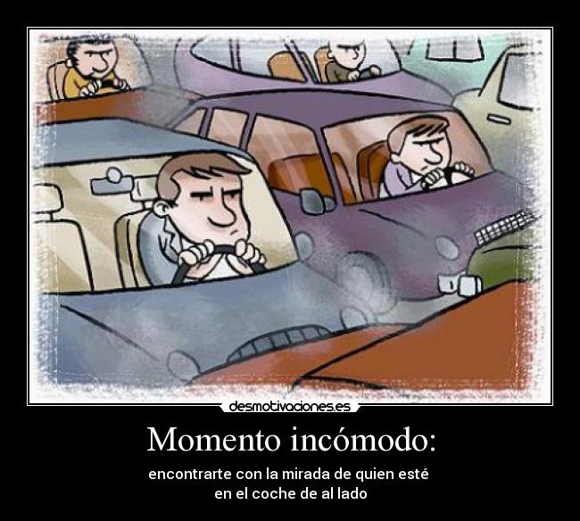 Momento incómodo: - encontrarte con la mirada de quien esté 
en el coche de al lado