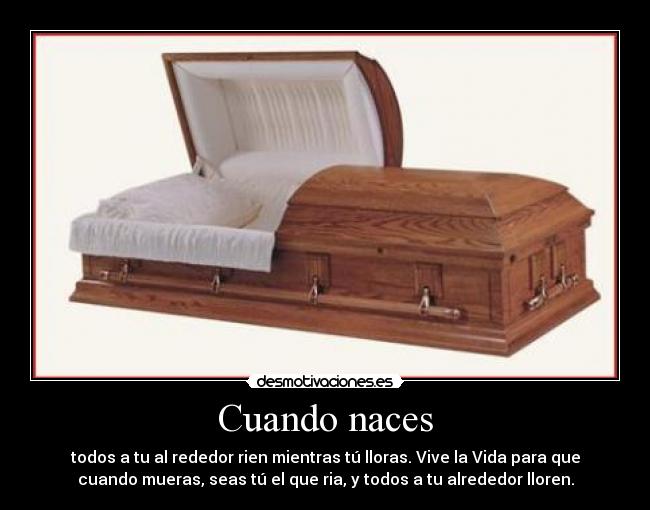 Cuando naces - todos a tu al rededor rien mientras tú lloras. Vive la Vida para que
cuando mueras, seas tú el que ria, y todos a tu alrededor lloren.