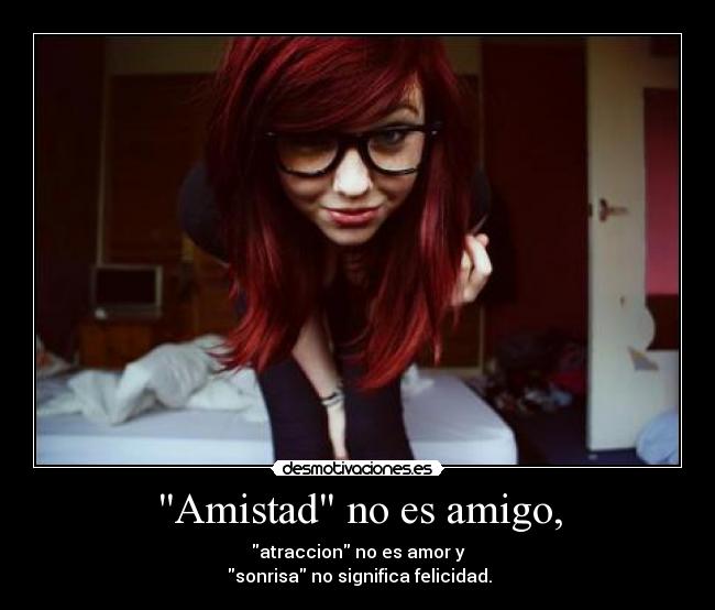 Amistad no es amigo, - atraccion no es amor y
sonrisa no significa felicidad.