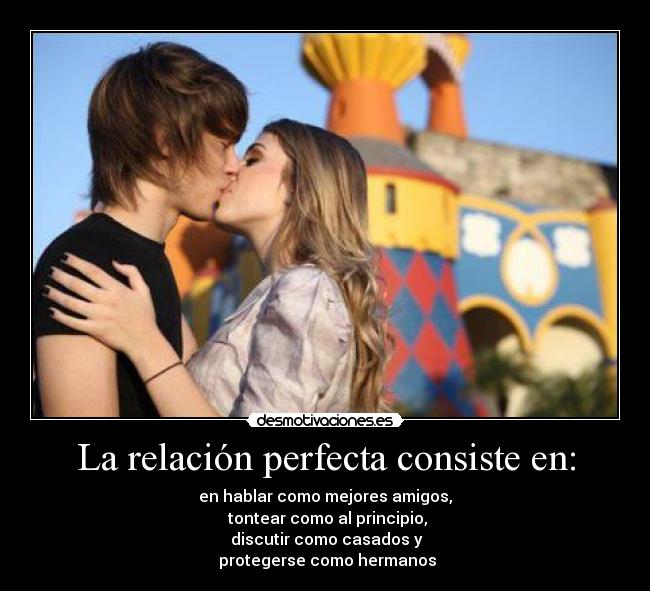 La relación perfecta consiste en: - en hablar como mejores amigos,
tontear como al principio,
discutir como casados y
protegerse como hermanos